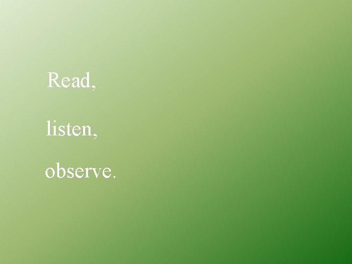 Read, listen, observe. 