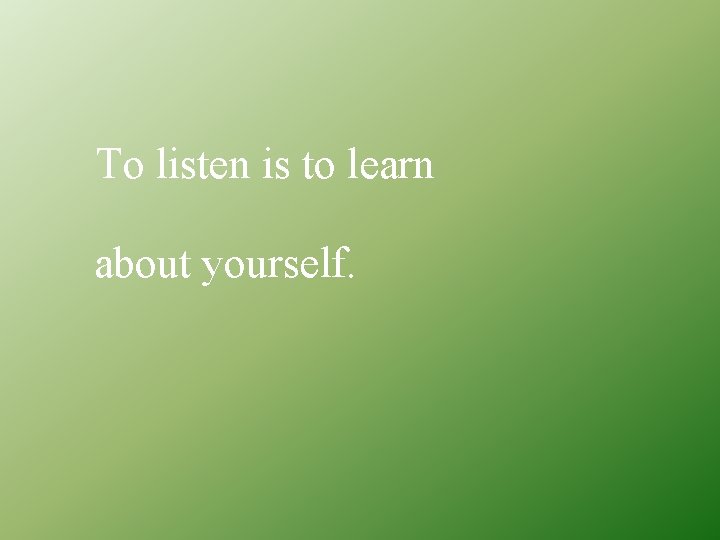 To listen is to learn about yourself. 
