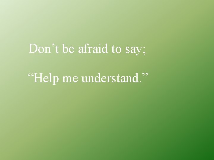 Don’t be afraid to say; “Help me understand. ” 