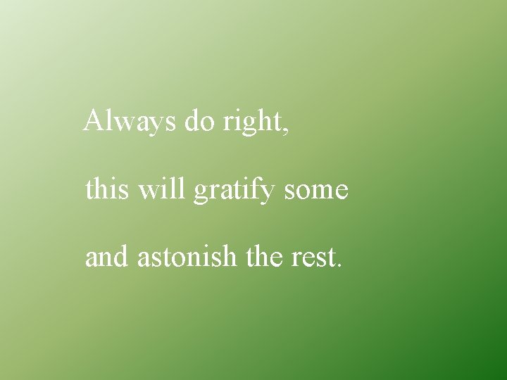 Always do right, this will gratify some and astonish the rest. 