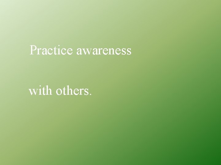 Practice awareness with others. 