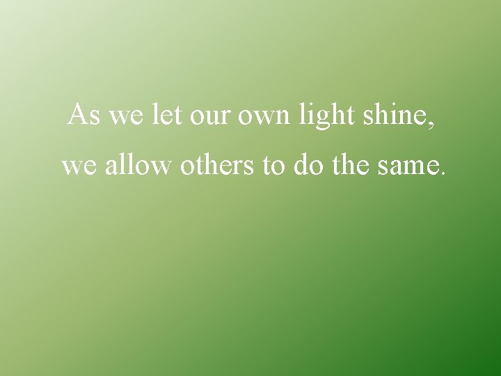 As we let our own light shine, we allow others to do the same.
