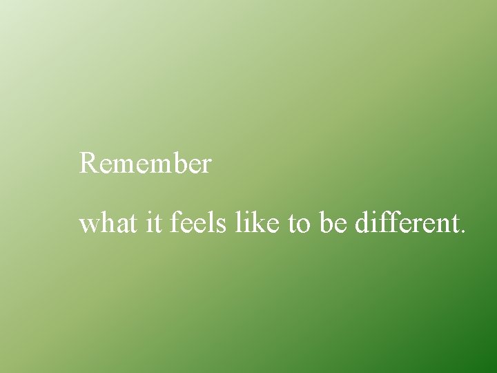 Remember what it feels like to be different. 
