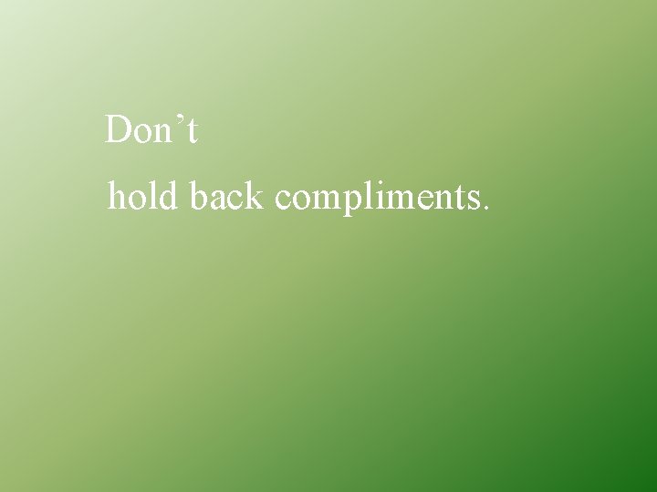 Don’t hold back compliments. 