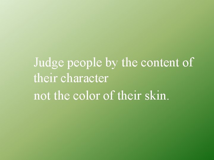 Judge people by the content of their character not the color of their skin.