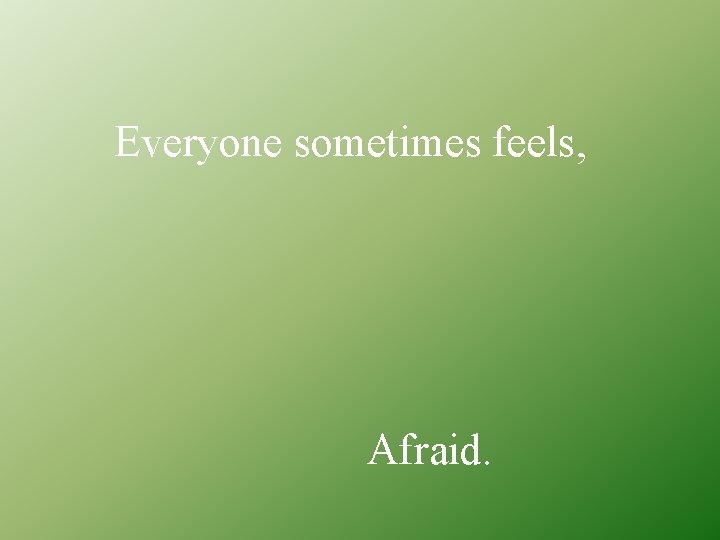 Everyone sometimes feels, Afraid. 