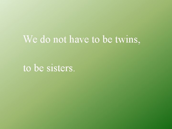 We do not have to be twins, to be sisters. 
