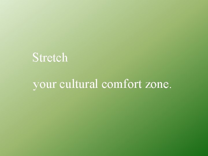 Stretch your cultural comfort zone. 