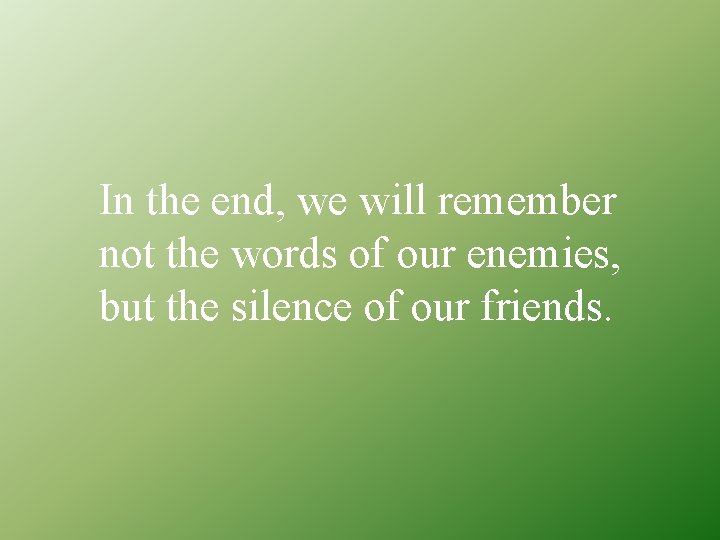 In the end, we will remember not the words of our enemies, but the