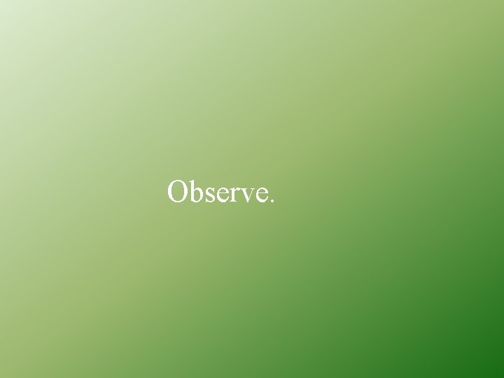Observe. 