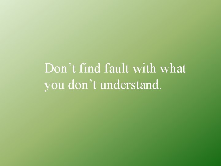Don’t find fault with what you don’t understand. 
