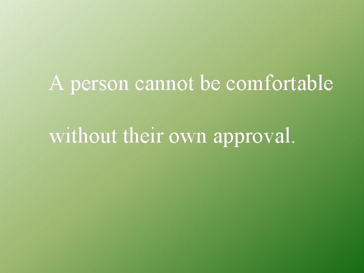 A person cannot be comfortable without their own approval. 