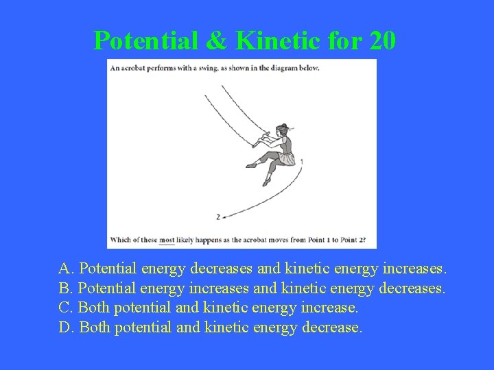 Potential & Kinetic for 20 A. Potential energy decreases and kinetic energy increases. B.