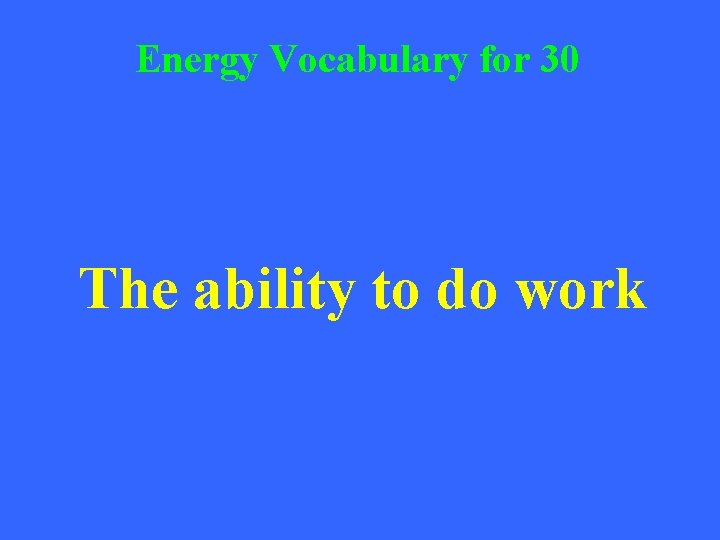 Energy Vocabulary for 30 The ability to do work 
