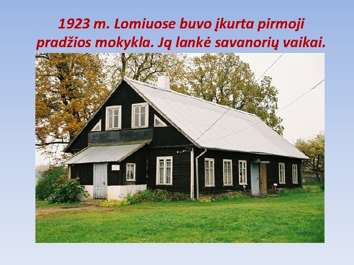 1923 m. Lomiuose buvo įkurta pirmoji pradžios mokykla. Ją lankė savanorių vaikai. 