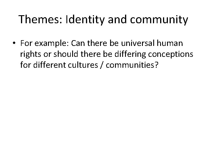 Themes: Identity and community • For example: Can there be universal human rights or