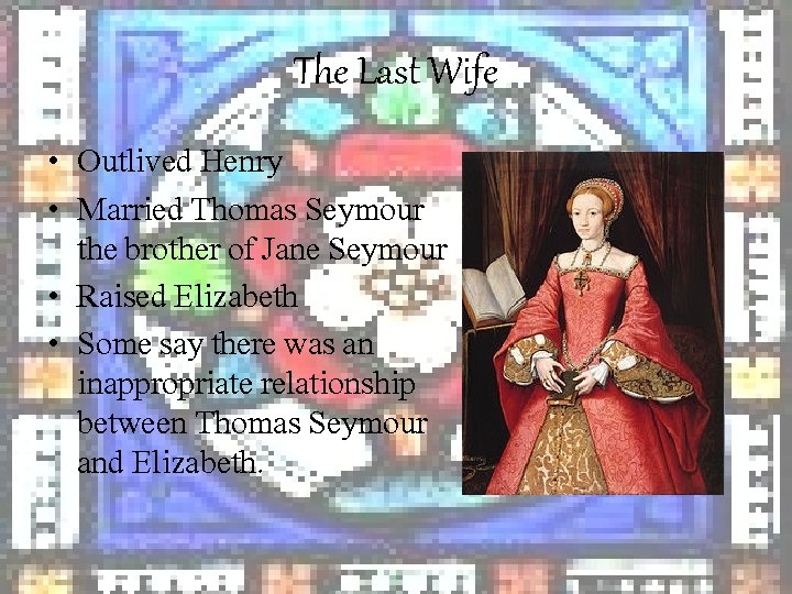 The Last Wife • Outlived Henry • Married Thomas Seymour the brother of Jane