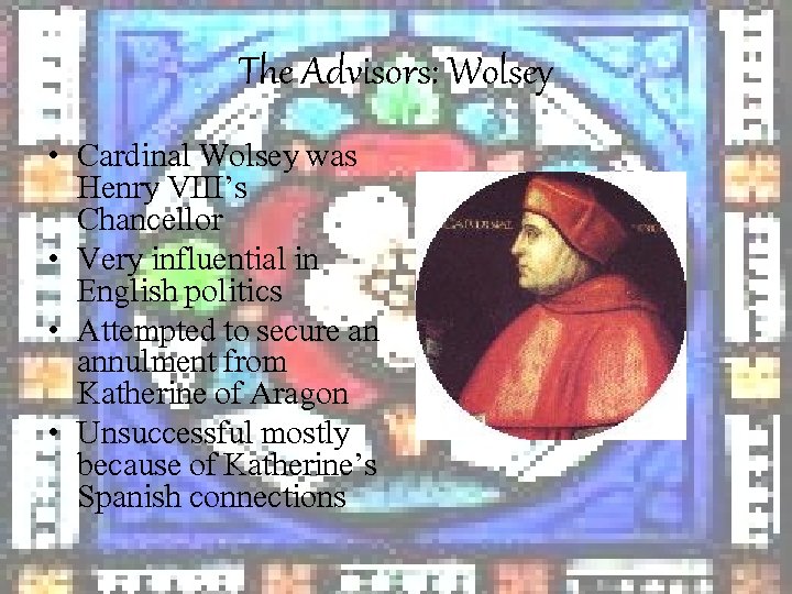 The Advisors: Wolsey • Cardinal Wolsey was Henry VIII’s Chancellor • Very influential in