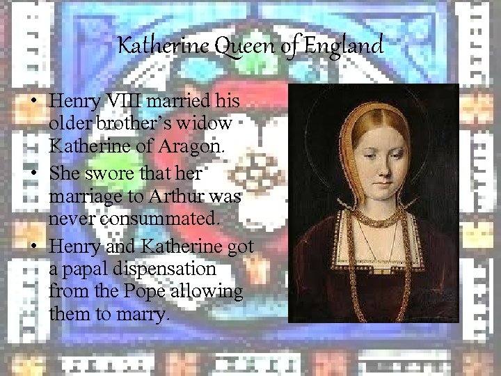 Katherine Queen of England • Henry VIII married his older brother’s widow Katherine of