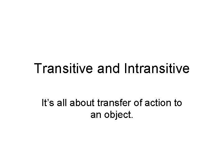 Transitive and Intransitive It’s all about transfer of action to an object. 