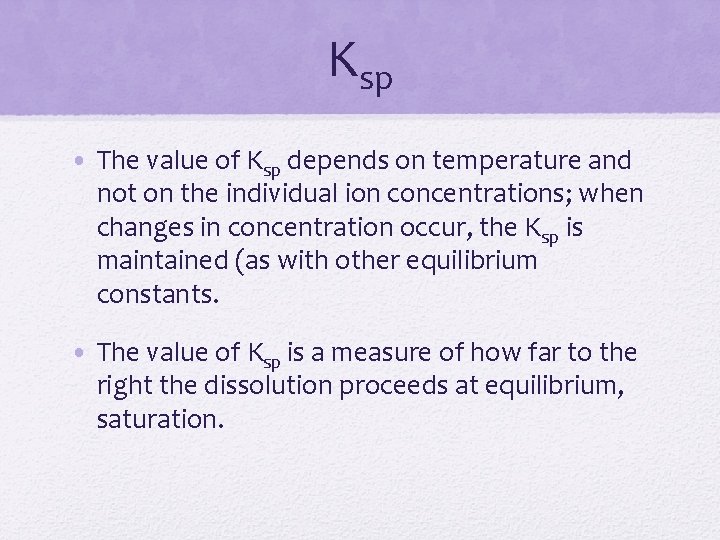 Ksp • The value of Ksp depends on temperature and not on the individual