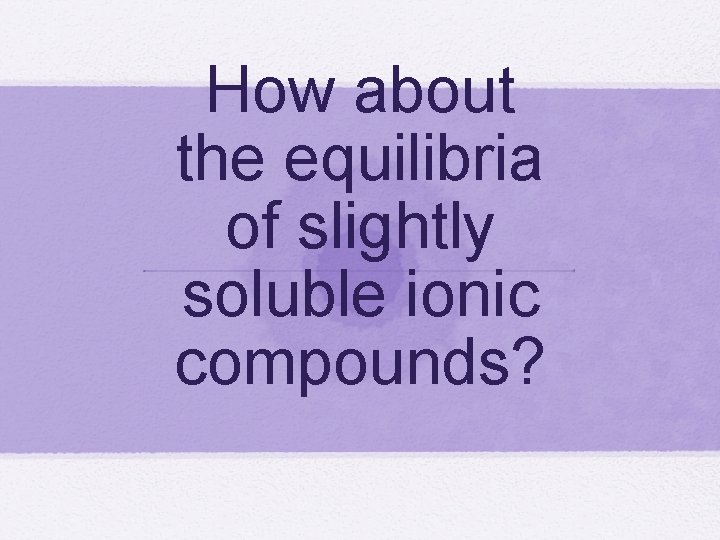 How about the equilibria of slightly soluble ionic compounds? 