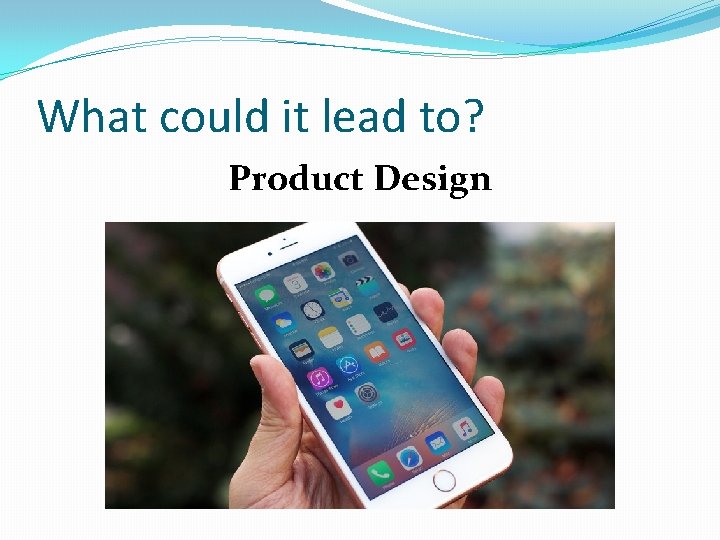 What could it lead to? Product Design 