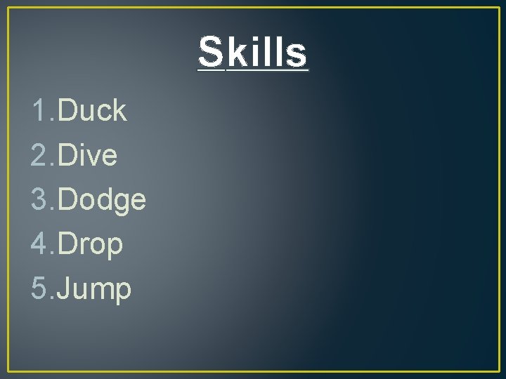 Skills 1. Duck 2. Dive 3. Dodge 4. Drop 5. Jump 