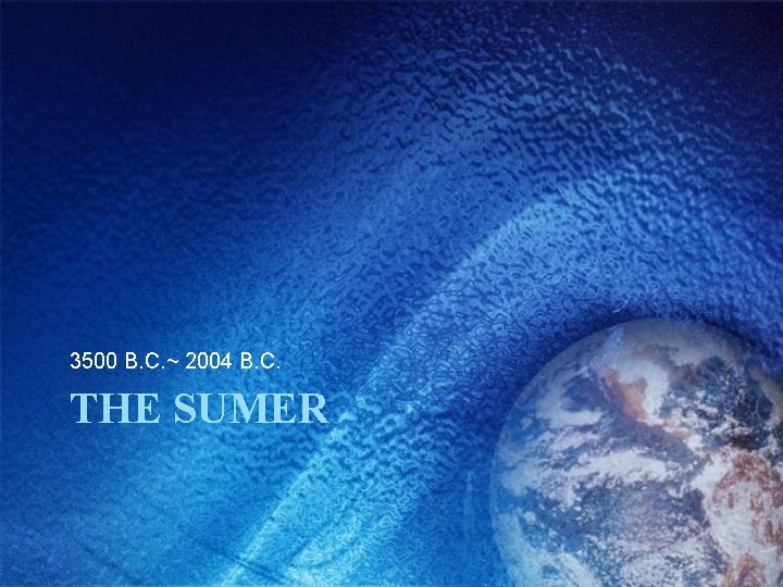 3500 B. C. ~ 2004 B. C. THE SUMER 