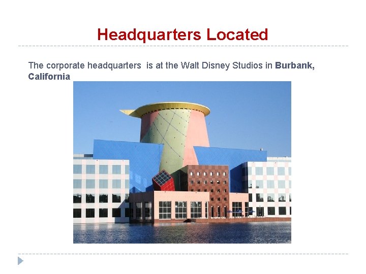 Headquarters Located The corporate headquarters is at the Walt Disney Studios in Burbank, California