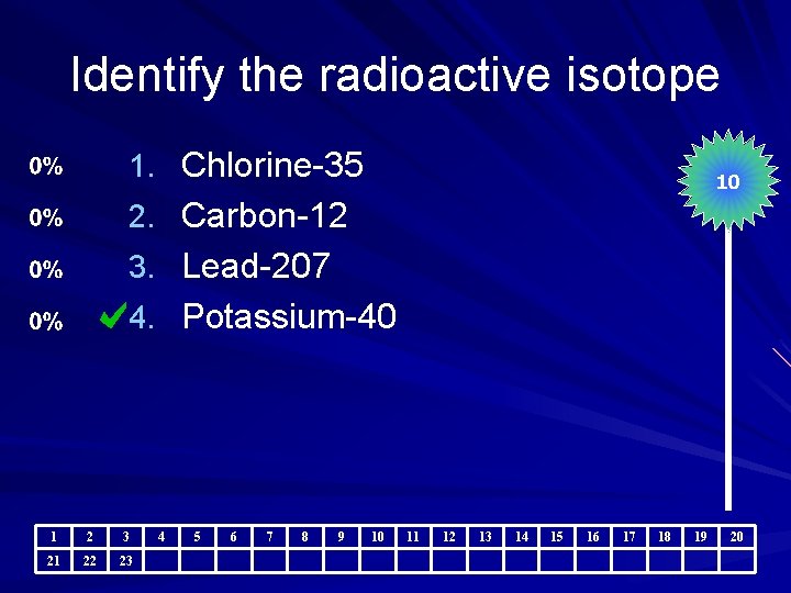 Identify the radioactive isotope 1. Chlorine-35 10 2. Carbon-12 3. Lead-207 4. Potassium-40 1