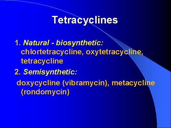 Tetracyclines 1. Natural - biosynthetic: chlortetracycline, oxytetracycline, tetracycline 2. Semisynthetic: doxycycline (vibramycin), metacycline (rondomycin)