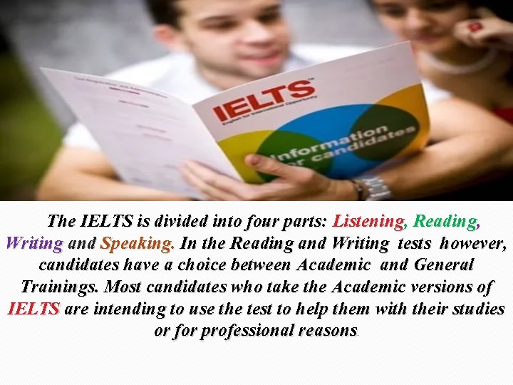 The IELTS is divided into four parts: Listening, Reading, Writing and Speaking. In the