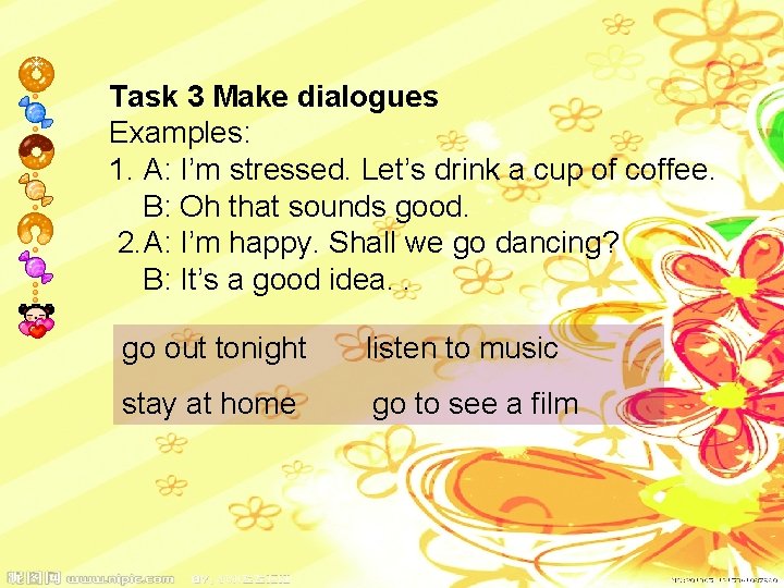 Task 3 Make dialogues Examples: 1. A: I’m stressed. Let’s drink a cup of