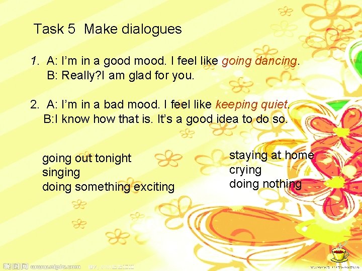 Task 5 Make dialogues 1. A: I’m in a good mood. I feel like