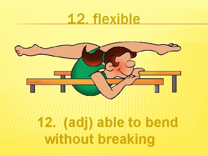 12. flexible 12. (adj) able to bend without breaking 