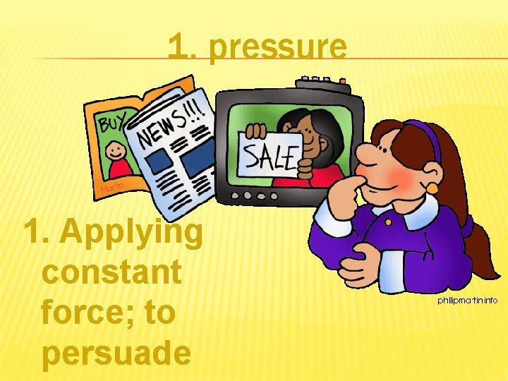 1. pressure 1. Applying constant force; to persuade 