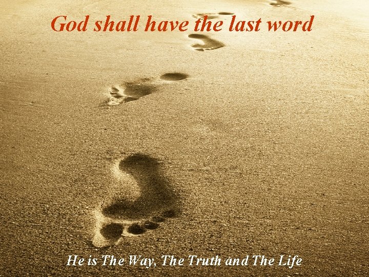 God shall have the last word He is The Way, The Truth and The