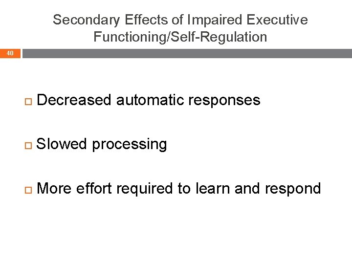 Secondary Effects of Impaired Executive Functioning/Self-Regulation 40 Decreased automatic responses Slowed processing More effort