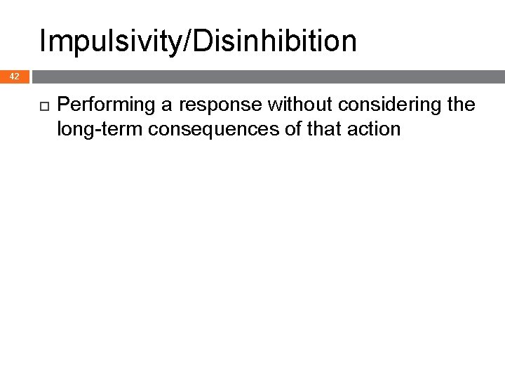 Impulsivity/Disinhibition 42 Performing a response without considering the long-term consequences of that action 