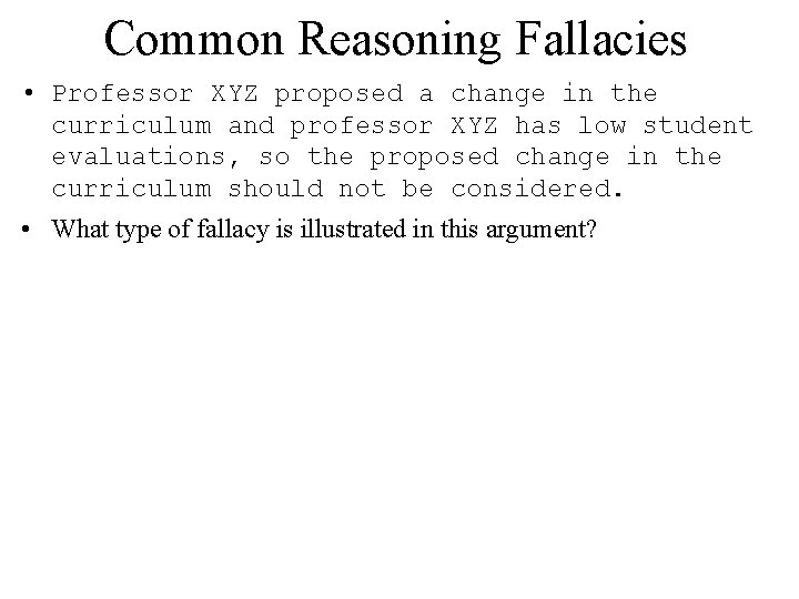 Common Reasoning Fallacies • Professor XYZ proposed a change in the curriculum and professor