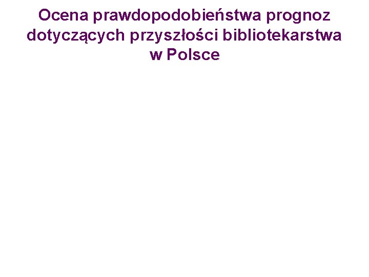 Ocena prawdopodobieństwa prognoz dotyczących przyszłości bibliotekarstwa w Polsce 