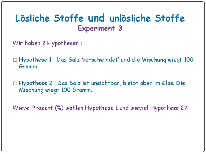 Lösliche Stoffe und unlösliche Stoffe Experiment 3 Wir haben 2 Hypothesen : � Hypothese