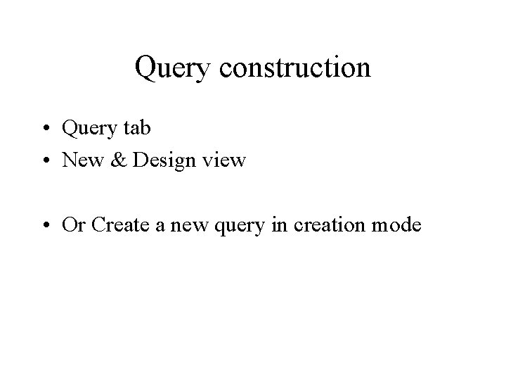 Query construction • Query tab • New & Design view • Or Create a