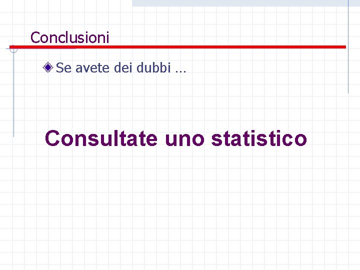 Conclusioni Se avete dei dubbi … Consultate uno statistico 