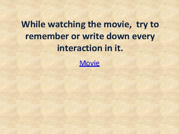 While watching the movie, try to remember or write down every interaction in it.