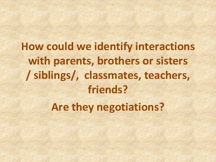 How could we identify interactions with parents, brothers or sisters / siblings/, classmates, teachers,