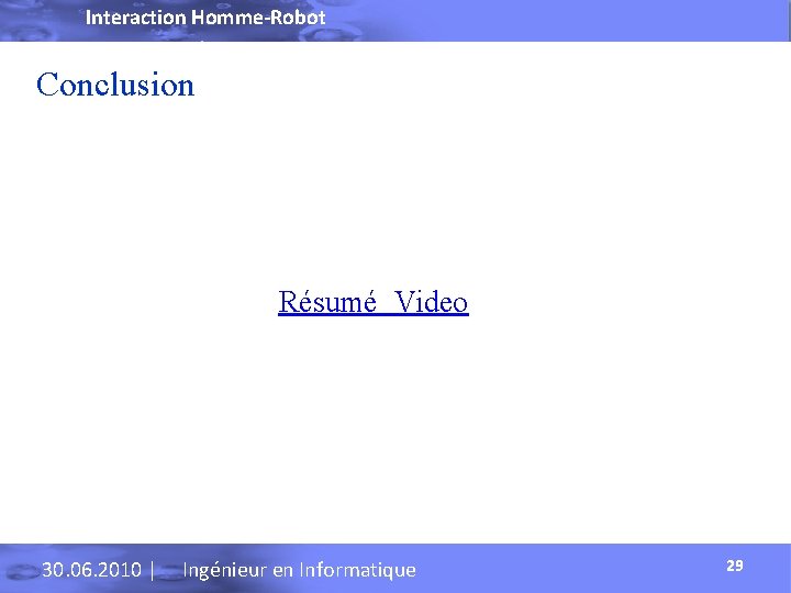 Interaction Homme-Robot Conclusion Résumé Video 30. 06. 2010 | Ingénieur en Informatique 29 