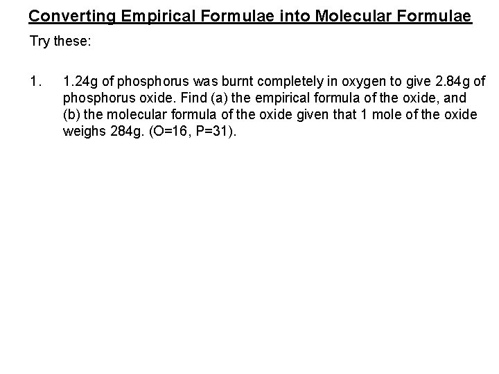 Converting Empirical Formulae into Molecular Formulae Try these: 1. 24 g of phosphorus was