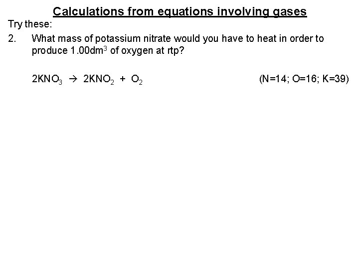 Calculations from equations involving gases Try these: 2. What mass of potassium nitrate would